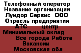 Телефонный оператор › Название организации ­ Луидор-Сервис, ООО › Отрасль предприятия ­ АТС, call-центр › Минимальный оклад ­ 20 000 - Все города Работа » Вакансии   . Московская обл.,Климовск г.